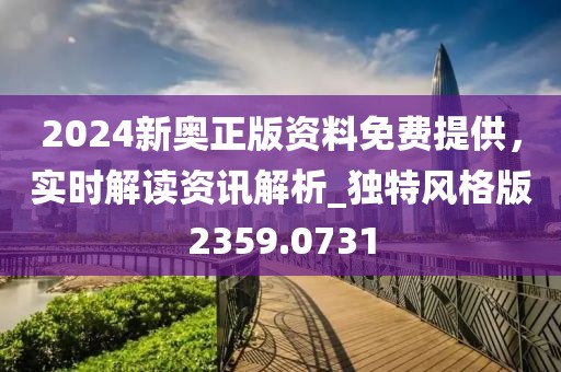 2024新奥正版资料免费提供，实时解读资讯解析_独特风格版2359.0731
