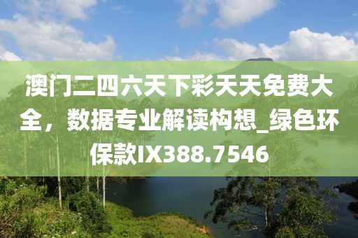 澳门二四六天下彩天天免费大全，数据专业解读构想_绿色环保款IX388.7546
