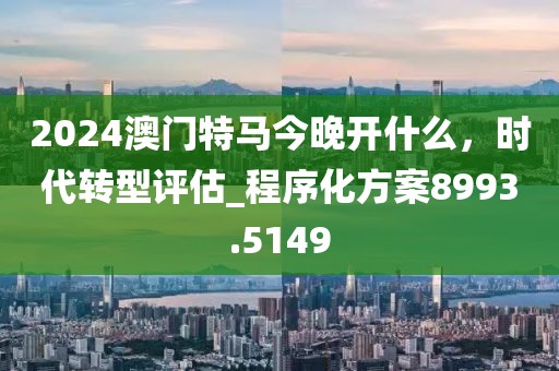 2024澳门特马今晚开什么，时代转型评估_程序化方案8993.5149