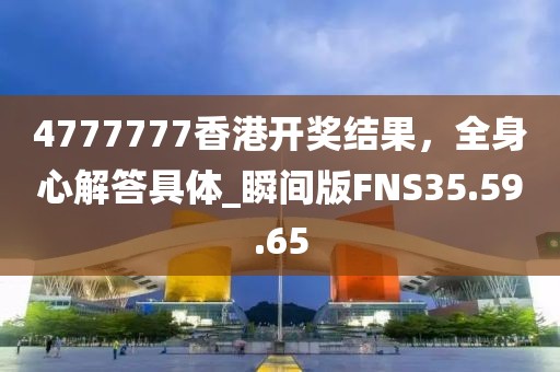 4777777香港开奖结果，全身心解答具体_瞬间版FNS35.59.65