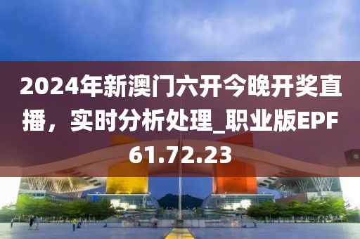 2024年新澳门六开今晚开奖直播，实时分析处理_职业版EPF61.72.23