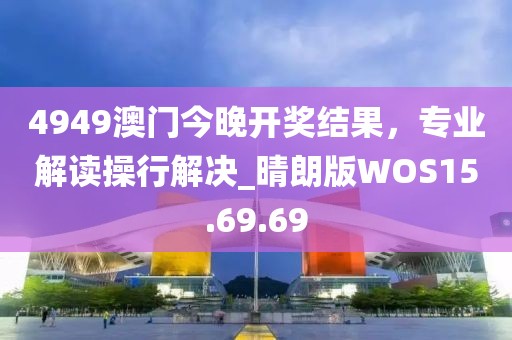 4949澳门今晚开奖结果，专业解读操行解决_晴朗版WOS15.69.69