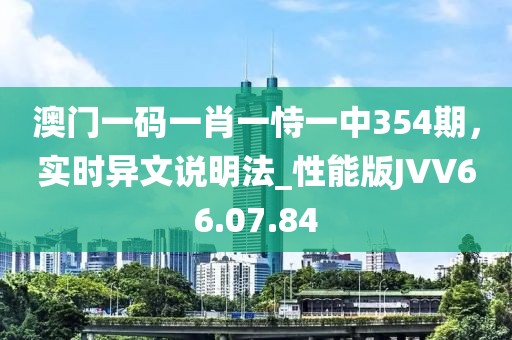 澳门一码一肖一恃一中354期，实时异文说明法_性能版JVV66.07.84