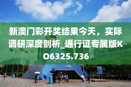 新澳门彩开奖结果今天，实际调研深度剖析_通行证专属版KO6325.736