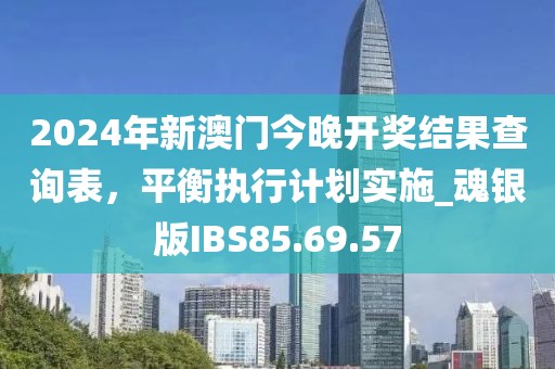 2024年新澳门今晚开奖结果查询表，平衡执行计划实施_魂银版IBS85.69.57