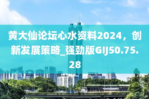 黄大仙论坛心水资料2024，创新发展策略_强劲版GIJ50.75.28