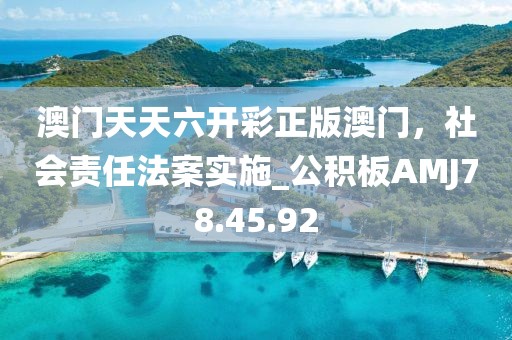 澳门天天六开彩正版澳门，社会责任法案实施_公积板AMJ78.45.92