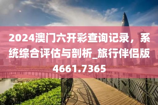 2024澳门六开彩查询记录，系统综合评估与剖析_旅行伴侣版4661.7365