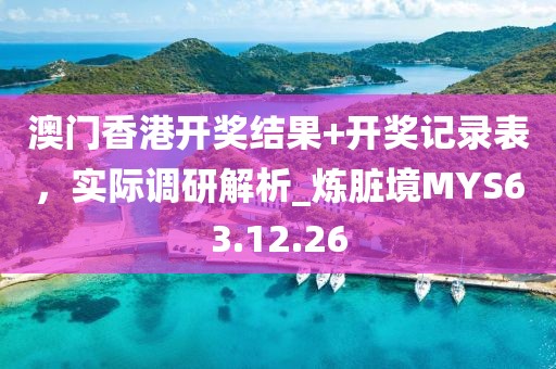 澳门香港开奖结果+开奖记录表，实际调研解析_炼脏境MYS63.12.26