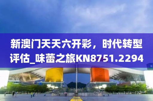 新澳门天天六开彩，时代转型评估_味蕾之旅KN8751.2294
