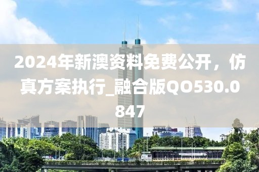 2024年新澳资料免费公开，仿真方案执行_融合版QO530.0847