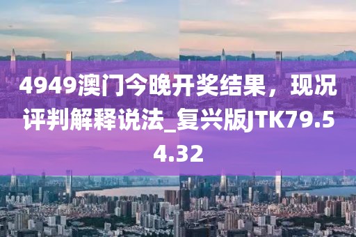 4949澳门今晚开奖结果，现况评判解释说法_复兴版JTK79.54.32