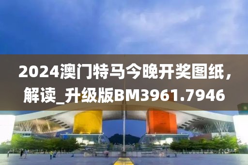2024澳门特马今晚开奖图纸，解读_升级版BM3961.7946