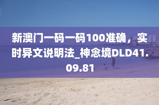 新澳门一码一码100准确，实时异文说明法_神念境DLD41.09.81