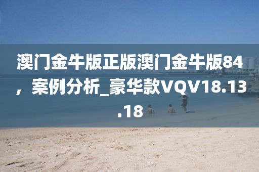澳门金牛版正版澳门金牛版84，案例分析_豪华款VQV18.13.18