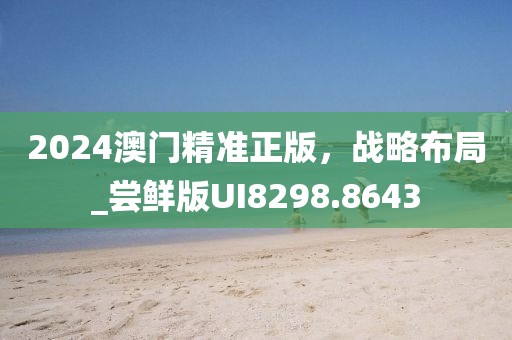 2024澳门精准正版，战略布局_尝鲜版UI8298.8643