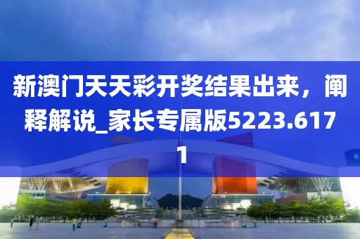 新澳门天天彩开奖结果出来，阐释解说_家长专属版5223.6171