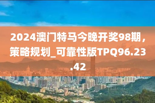 2024澳门特马今晚开奖98期，策略规划_可靠性版TPQ96.23.42