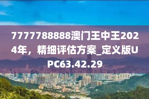 7777788888澳门王中王2024年，精细评估方案_定义版UPC63.42.29
