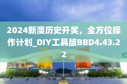2024新澳历史开奖，全方位操作计划_DIY工具版BBD4.43.22