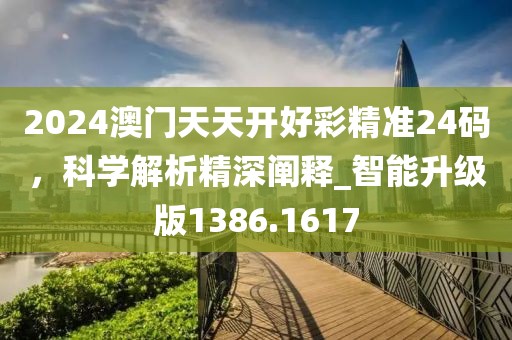2024澳门天天开好彩精准24码，科学解析精深阐释_智能升级版1386.1617