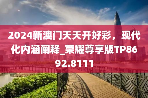 2024新澳门天天开好彩，现代化内涵阐释_荣耀尊享版TP8692.8111