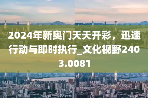 2024年新奥门天天开彩，迅速行动与即时执行_文化视野2403.0081