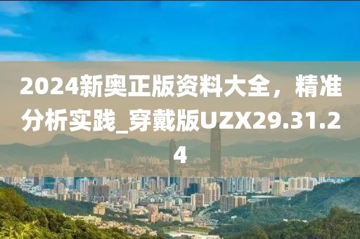 2024新奥正版资料大全，精准分析实践_穿戴版UZX29.31.24