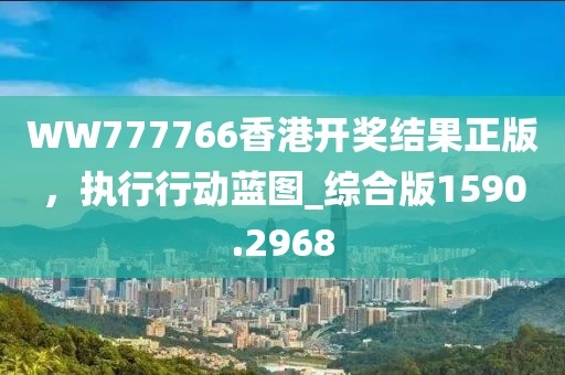 WW777766香港开奖结果正版，执行行动蓝图_综合版1590.2968