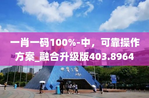 一肖一码100%-中，可靠操作方案_融合升级版403.8964