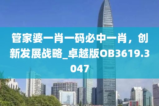 管家婆一肖一码必中一肖，创新发展战略_卓越版OB3619.3047
