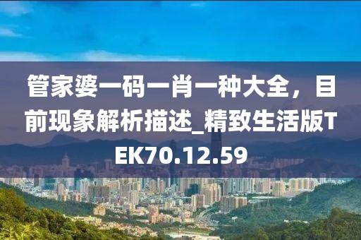 管家婆一码一肖一种大全，目前现象解析描述_精致生活版TEK70.12.59