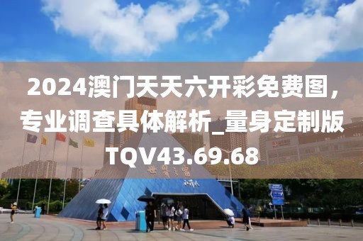 2024澳门天天六开彩免费图，专业调查具体解析_量身定制版TQV43.69.68
