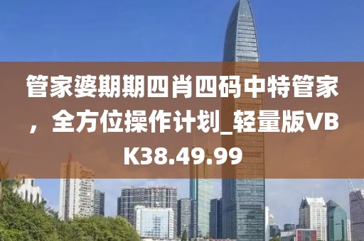 管家婆期期四肖四码中特管家，全方位操作计划_轻量版VBK38.49.99
