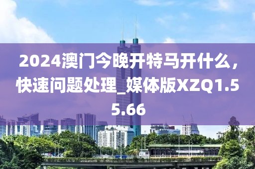 2024澳门今晚开特马开什么，快速问题处理_媒体版XZQ1.55.66