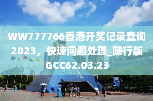 WW777766香港开奖记录查询2023，快速问题处理_随行版GCC62.03.23