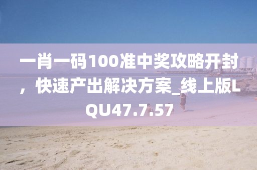 一肖一码100准中奖攻略开封，快速产出解决方案_线上版LQU47.7.57