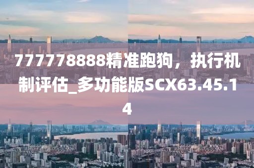 777778888精准跑狗，执行机制评估_多功能版SCX63.45.14