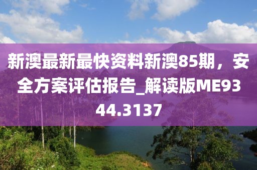 新澳最新最快资料新澳85期，安全方案评估报告_解读版ME9344.3137