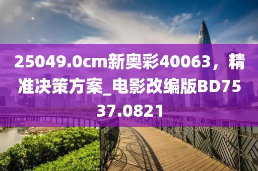 25049.0cm新奥彩40063，精准决策方案_电影改编版BD7537.0821