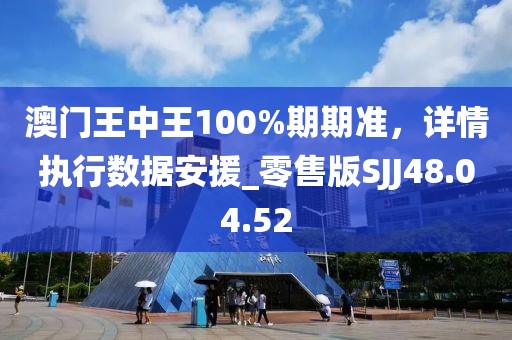 澳门王中王100%期期准，详情执行数据安援_零售版SJJ48.04.52
