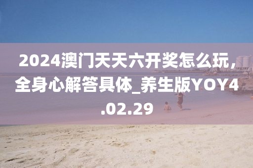 2024澳门天天六开奖怎么玩，全身心解答具体_养生版YOY4.02.29