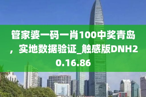 管家婆一码一肖100中奖青岛，实地数据验证_触感版DNH20.16.86