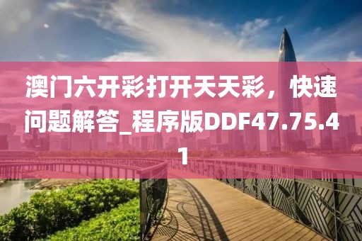 澳门六开彩打开天天彩，快速问题解答_程序版DDF47.75.41