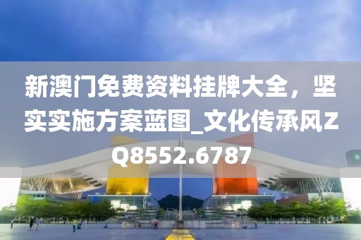新澳门免费资料挂牌大全，坚实实施方案蓝图_文化传承风ZQ8552.6787