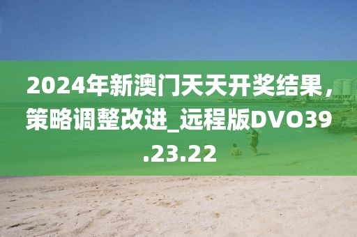 2024年新澳门天天开奖结果，策略调整改进_远程版DVO39.23.22