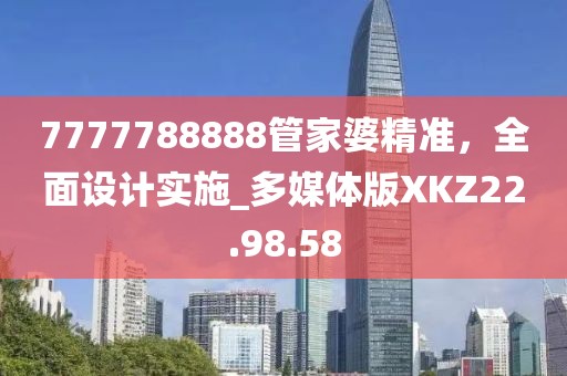 7777788888管家婆精准，全面设计实施_多媒体版XKZ22.98.58