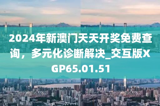 2024年新澳门天天开奖免费查询，多元化诊断解决_交互版XGP65.01.51