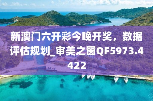 新澳门六开彩今晚开奖，数据评估规划_审美之窗QF5973.4422