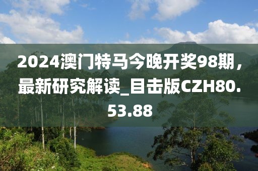 2024澳门特马今晚开奖98期，最新研究解读_目击版CZH80.53.88